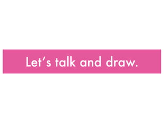 Let’s talk and draw.
 