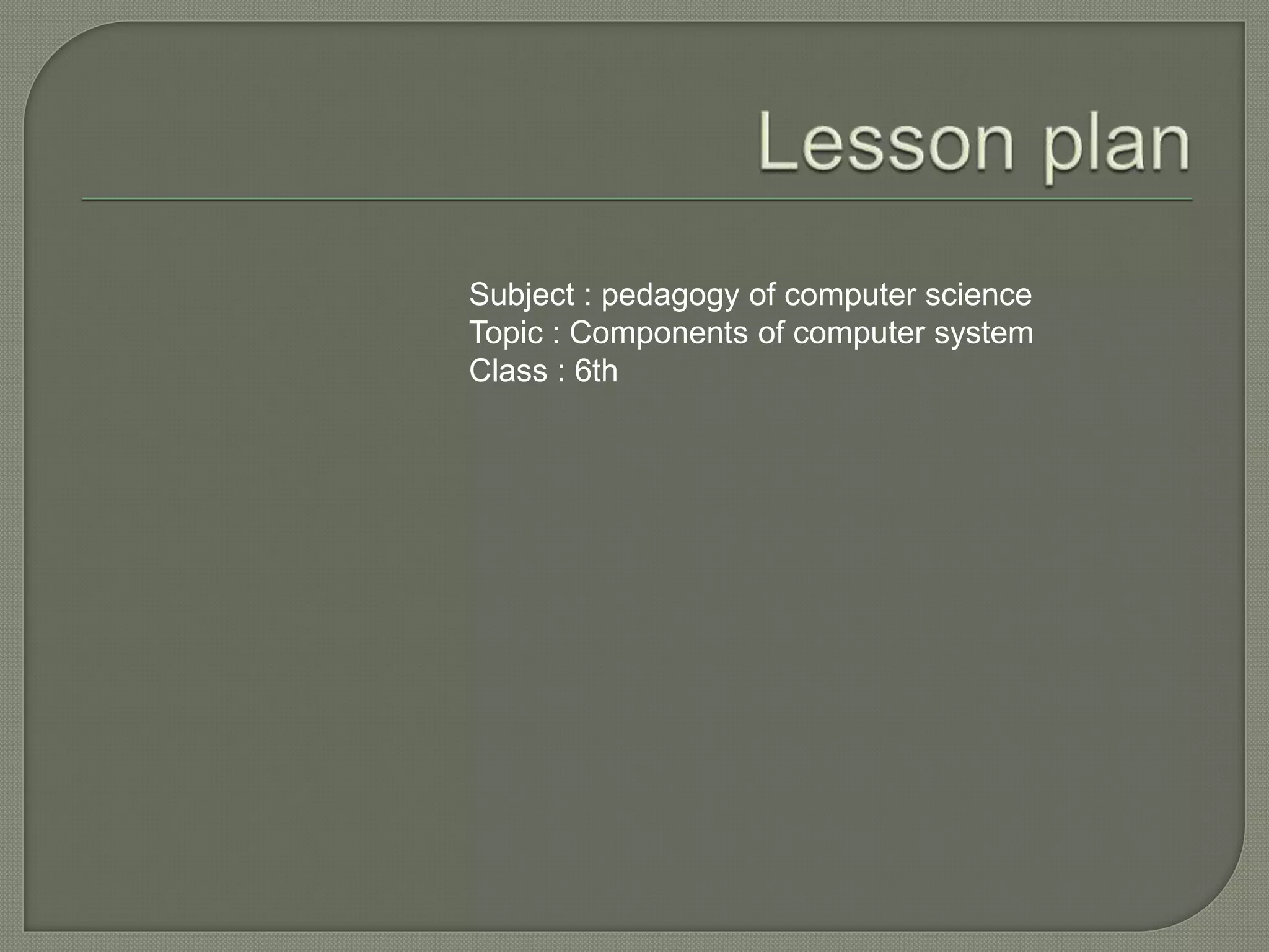 Subject : pedagogy of computer science
Topic : Components of computer system
Class : 6th
 