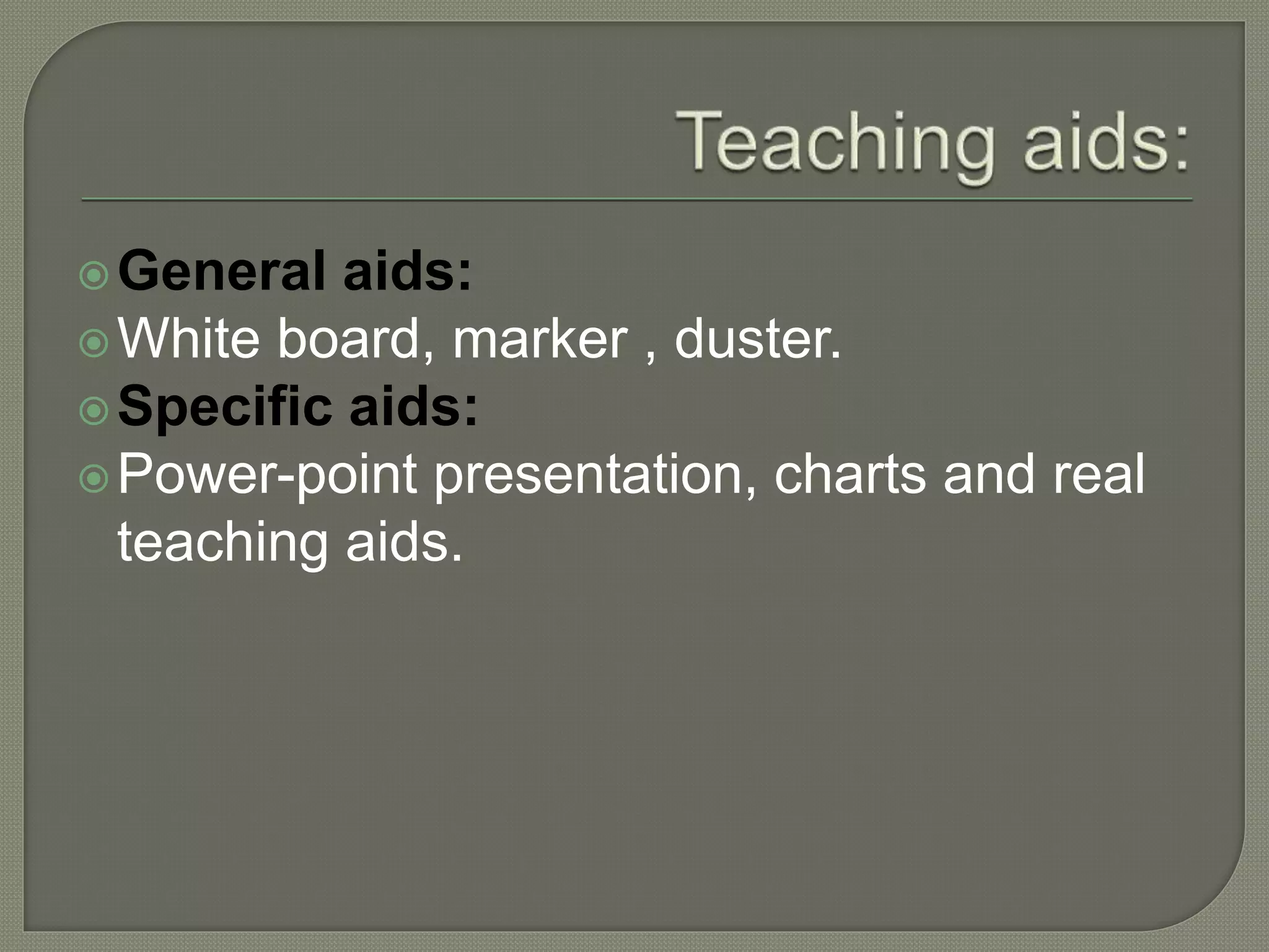 General aids:
White board, marker , duster.
Specific aids:
Power-point presentation, charts and real
teaching aids.
 