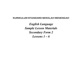 KURIKULUM STANDARD SEKOLAH MENENGAH
English Language
Sample Lesson Materials
Secondary Form 2
Lessons 1 – 6
 
