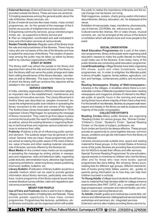 - IIndFloor,PaliwalMarket,GumanpuraKOTA (-0744-2392059&3290500
t-4
External Services:-External Extension Services are those
provided outside the library. These services are aimed at:
1.Creating awareness among the general public about the
role of libraries, library services, etc.
2.Use of external sources like mass media, mass contact
programmes, etc. for the spread of the message of the li-
braries as sources of enlightenment and education
3.Organising community services, group oriented progra-
mmes, etc., as supportive to library service and
4. Plan an integrated, coordinated and well modulated li-
brary and information services at various levels.
Reader Friendly Service:-Regular users of the library know
the role and resourcefulness of the libraries. There may be
many who are not aware of the role of the libraries and how
to exploit the resources of the library. The creation of aware-
ness among the public may be taken up either by library
staff or by voluntary organizations (NGOs).
STAFF AT WORK
The library staff may attract the people to the library and
appraise them about the role and services of the library. In
fact, the library staff can serve the public at large and make
them willing beneficiaries of the library-literates, neo-liter-
ates as well as illiterates. The ways and means by means
of which the library staff can achieve this objective will be
detailed in the next section.
SERVICE CENTRES
In India, voluntary organizations (NGOs) have been playing
an important role in the establishment, maintenance and
execution of innovative services. The Library Movement in
Andhra Desa was described as ‘peoples movement’ be-
cause the enlightened public took initiative in spreading the
library movement to the nook and corners of the region.
The Andhra Desa Library Association (established in 1914)
organised ‘Library Pilgrimages’ for spreading the message
of library movement. They used to go from place to place
convince the local public the need for establishing a library,
as well as, advice the existing libraries in organizing librar-
ies on technical lines and organise various extension ser-
vices to enhance their utility.
Publicity:-Publicity is the art of influencing public opinion
and demand. The publicity target may be general or indi-
vidual. General, here we mean, those programmes which
are aimed at making the public aware of the need of librar-
ies; value of books and other reading material; educative
role of libraries; services offered by the libraries etc.
Mass Media:-In this context mass media can be exploited
in spreading the message by writing articles in newspa-
pers and magazines; radio and television talks; organising
public lectures; demonstration tours; attractive sign boards;
organising exhibitions: observing library weeks publishing
brochures; leaflets; bulletins; etc.
Library Bulletin:-Publication of library bulletin would be a
valuable medium which can be used to provide general
information about library services, particularly new initia-
tives; routine programme of the library topical issues book
reviews literature survey articles; rules and regulations spe-
cial announcements etc.
MEANT FOR PEOPLE
Use of Fairs and Festivals:-India is said to live in villages.
Villages have the tradition of holding fairs and festivals. These
provide greater opportunity to have mass contact
programmes. Programmes like lectures, exhibitions, etc.
on libraries and books can be organised which will enable
the public to realise the importance of libraries and the so-
cial change mat die books can bring.
Wall magazines, posters, charts giving useful information
about libraries, literacy, education, etc. be displayed at the
venue.
Exhibition of manuscripts, maps, microforms, phonorecords,
use of internet, CD-ROMs, etc. will prove to be useful
Cultural events like dramas, film or video shows, musical
concerts, etc. can be arranged at the venue of the lecture
or exhibition which will attract more and more people to the
event
SOCIAL ORIENTATION
Adult Education Programmes:-As a part of the exten-
sion programmes, library enthusiasts were organising adult
education classes to make the public literate so that they
could make use of the libraries. Even today many of the
public libraries are conducting adult education programme.
Local Broadcasting:-Village libraries have been organising
film shows, audio and video broadcasts, lecture
programmes, etc. In order to enlighten the illiterate public
in terms of health, hygiene, family welfare, agriculture, cul-
ture and heritage, contemporary politics and economics,
etc.
Reading Newspapers, Display of Wall-newspapers:-
Libraries in the villages, in localities where there is a con-
siderable number of illiterate population have been reading
newspapers and magazine articles of interest to the illiter-
ate public at specific hours in the morning and evening,
during those hours where majority of them have a free time.
For thebenefit of neo-literates, librariesdopreparewallnews-
papers and display in the library as well as at places where
majority of the public congregates.
COLLECTIVE EFFORTS
Reading Circles:-Many public libraries are organising
‘Reading Circles’ for various groups, like, ‘Women Circles’;
‘Children’s Circle’; ‘Student’s Circle’; ‘Special Reading
Circles’ on the basis of subject, profession, etc.
Such circles are found to be always effective. These groups
provide an opportunity to come together discuss, common
issues, problems and get die information from the library at
their disposal.
Libraries should provide suitable time, space and reading
material for these groups. In the United States of America
some of the public libraries are providing free accommoda-
tion for NGOs to locate their offices and offer services.
Special ‘Summer Reading Programmes’ for pre-schoolers;
special awards or incentives to children who visit the library
often and for those who read more books; special
programmes like story-telling; film showing; library tours;
reading lists for different age groups; different standards;
lists of books giving fairly fables; poems; etc., guides to
parents giving information as to how they can help their
children succeed in schools.
To Young Adults:-College bound students should have ac-
cess to material that help develop skills for college entrance
examinations (like PMT, GATE, etc.); complete set of col-
lege prospectuses; computer and internet facility: job infor-
mation; career planning literature etc.
To Adults:-Health guides and medical tips events lists; ref-
erence and referral service; bibliographical service book lists
workshops and seminars; etc. integrated services.
Extension service also implies providing library service by
 