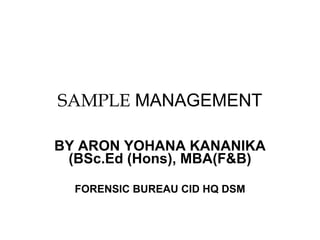 SAMPLE  MANAGEMENT BY ARON YOHANA KANANIKA (BSc.Ed (Hons), MBA(F&B) FORENSIC BUREAU CID HQ DSM 