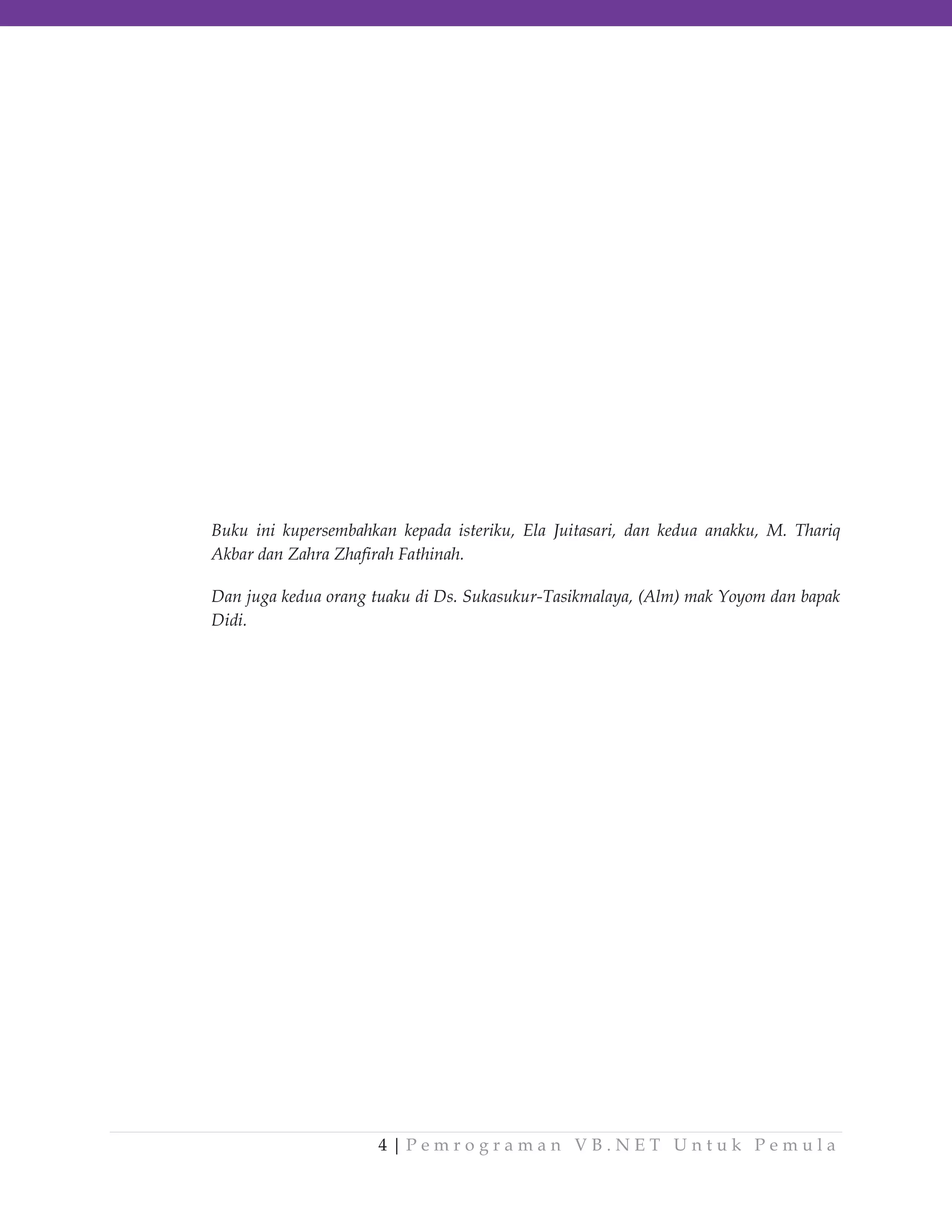 Buku ini kupersembahkan kepada isteriku, Ela Juitasari, dan kedua anakku, M. Thariq
Akbar dan Zahra Zhafirah Fathinah.
Dan juga kedua orang tuaku di Ds. Sukasukur-Tasikmalaya, (Alm) mak Yoyom dan bapak
Didi.

4|Pemrograman VB.NET Untuk Pemula

 