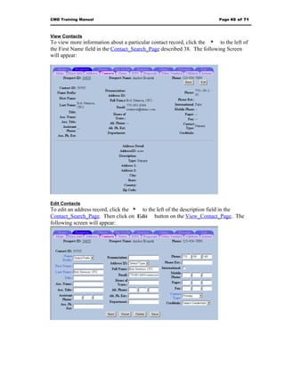 CMD Training Manual                                                      Page 40 of 71



View Contacts
To view more information about a particular contact record, click the * to the left of
the First Name field in the Contact_Search_Page described 38. The following Screen
will appear:




Edit Contacts
To edit an address record, click the * to the left of the description field in the
Contact_Search_Page. Then click on Edit button on the View_Contact_Page. The
following screen will appear:
 