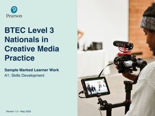 BTEC Level 3
Nationals in
Creative Media
Practice
Sample Marked Learner Work
A1: Skills Development
Version 1.0 – May 2020
 