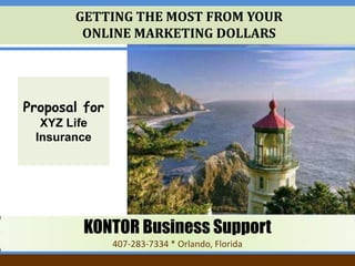 GETTING THE MOST FROM YOUR  ONLINE MARKETING DOLLARS Proposal for XYZ Life Insurance KONTOR Business Support 407-283-7334 * Orlando, Florida 