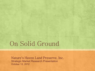 On Solid Ground
Nature's Haven Land Preserve, Inc.
Strategic Market Research Presentation
October 12, 2012
 