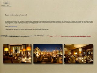 Bozin ( International cuisine )
At the gates of Marrakech, the Bô-Zin is a fun and trendy, unique place. The exceptional musical ambiance produced by the Dj invites you to prolong the evening into the warm wide-open
spaces that mingle with the contemporary decor. A veranda dominates the exotic garden where luxurious ponds and summer lounges were designed for your enjoyment. The menu offers a trip of
multiple ﬂavors around the world. A place not to be left out in Marrakech.
website: www.bo-zin.com
( Please note that they have two services on the weekend : 20:00 to 22:30 & 22:45 and up )
 