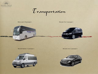 Transportation
Motor coach ( 40 passengers ) Mercedes Vito ( 5 passengers )
Mercedes Sprinter ( 15 passengers ) Mercedes Limo ( 2 passengers )
 