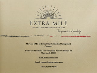 Morocco DMC by Extra Mile Destination Management
Company
Boulevard Mozdalifa Immeuble Riad Nawal G Bureau B3
Marrakech 40000
www.moroccodmc.com
Email: contact@moroccodmc.com
Tel: +212661792104
The power of local knowledge
 