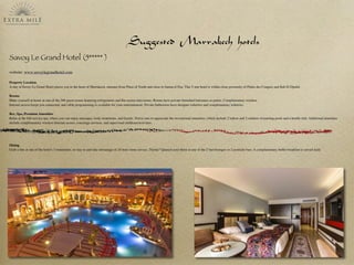 Suggested Marrakech hotels
Savoy Le Grand Hotel (5***** )
website: www.savoylegrandhotel.com
Property Location
A stay at Savoy Le Grand Hotel places you in the heart of Marrakech, minutes from Place of Youth and close to Jamaa el Fna. This 5-star hotel is within close proximity of Palais des Congres and Bab El Djedid.
Rooms
Make yourself at home in one of the 368 guest rooms featuring refrigerators and ﬂat-screen televisions. Rooms have private furnished balconies or patios. Complimentary wireless
Internet access keeps you connected, and cable programming is available for your entertainment. Private bathrooms have designer toiletries and complimentary toiletries.
Rec, Spa, Premium Amenities
Relax at the full-service spa, where you can enjoy massages, body treatments, and facials. You're sure to appreciate the recreational amenities, which include 2 indoor and 2 outdoor swimming pools and a health club. Additional amenities
include complimentary wireless Internet access, concierge services, and supervised childcare/activities.
Dining
Grab a bite at one of the hotel's 3 restaurants, or stay in and take advantage of 24-hour room service. Thirsty? Quench your thirst at one of the 2 bars/lounges or 2 poolside bars. A complimentary buffet breakfast is served daily
 