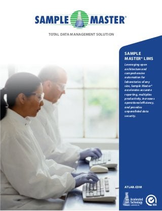 SAMPLE
MASTER® LIMS
Leveraging open
architecture and
comprehensive
automation for
laboratories of any
size, Sample Master®
accelerates accurate
reporting, multiplies
productivity, increases
operational efficiency,
and provides
unparalleled data
security.
ATLAB.COM
TOTAL DATA MANAGEMENT SOLUTION
 
