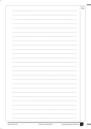 Leave
                                                                                                                                                        blank
       ..............................................................................................................................................

       ..............................................................................................................................................

       ..............................................................................................................................................

       ..............................................................................................................................................

       ..............................................................................................................................................

       ..............................................................................................................................................

       ..............................................................................................................................................

       ..............................................................................................................................................

       ..............................................................................................................................................

       ..............................................................................................................................................

       ..............................................................................................................................................

       ..............................................................................................................................................

       ..............................................................................................................................................

       ..............................................................................................................................................

       ..............................................................................................................................................

       ..............................................................................................................................................

       ..............................................................................................................................................

       ..............................................................................................................................................

       ..............................................................................................................................................

       ..............................................................................................................................................

       ..............................................................................................................................................

       ..............................................................................................................................................

       ..............................................................................................................................................

       ..............................................................................................................................................

       ..............................................................................................................................................

       ..............................................................................................................................................


Edexcel GCE in PE                                               © Edexcel Limited 2007                            Sample Assessment Materials           31
 