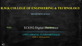 R.M.K COLLEGE OF ENGINEERING & TECHNOLOGY
DEPARTMENT OF ECE
YEAR:II SEMESTER:III
EC8392-Digital Electronics
UNIT1-DIGITAL FUNDAMENTALS
PART A -MCQ questions
 