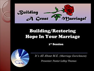 It’s All About M.E.It’s All About M.E. (Marriage Enrichment)(Marriage Enrichment)
Presenter: Pastor LeRoy Thomas
Building/Restoring
Hope In Your Marriage
1st
Session
 