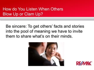 How do You Listen When Others
Blow Up or Clam Up?
Be sincere: To get others’ facts and stories
into the pool of meaning we have to invite
them to share what’s on their minds.
 