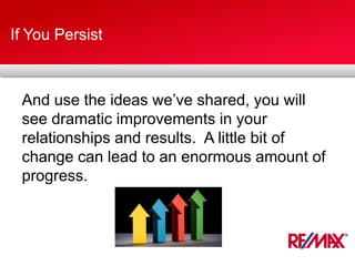 If You Persist
And use the ideas we’ve shared, you will
see dramatic improvements in your
relationships and results. A little bit of
change can lead to an enormous amount of
progress.
 