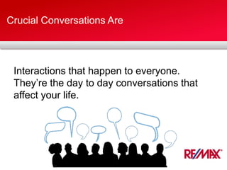 Crucial Conversations Are
Interactions that happen to everyone.
They’re the day to day conversations that
affect your life.
 