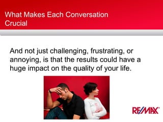 What Makes Each Conversation
Crucial
And not just challenging, frustrating, or
annoying, is that the results could have a
huge impact on the quality of your life.
 