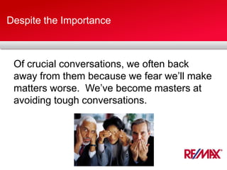 Despite the Importance
Of crucial conversations, we often back
away from them because we fear we’ll make
matters worse. We’ve become masters at
avoiding tough conversations.
 