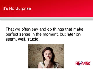 It’s No Surprise
That we often say and do things that make
perfect sense in the moment, but later on
seem, well, stupid.
 