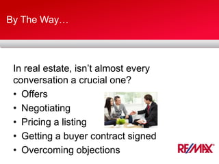 By The Way…
In real estate, isn’t almost every
conversation a crucial one?
• Offers
• Negotiating
• Pricing a listing
• Getting a buyer contract signed
• Overcoming objections
 
