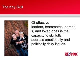 The Key Skill
Of effective
leaders, teammates, parent
s, and loved ones is the
capacity to skillfully
address emotionally and
politically risky issues.
 
