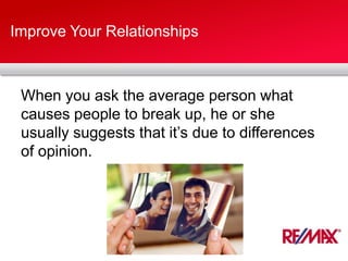 Improve Your Relationships
When you ask the average person what
causes people to break up, he or she
usually suggests that it’s due to differences
of opinion.
 