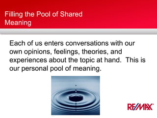 Filling the Pool of Shared
Meaning
Each of us enters conversations with our
own opinions, feelings, theories, and
experiences about the topic at hand. This is
our personal pool of meaning.
 