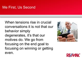 Me First, Us Second
When tensions rise in crucial
conversations it is not that our
behavior simply
degenerates, it’s that our
motives do. We go from
focusing on the end goal to
focusing on winning or getting
even.
 