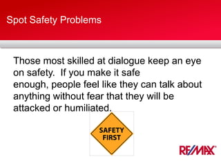Spot Safety Problems
Those most skilled at dialogue keep an eye
on safety. If you make it safe
enough, people feel like they can talk about
anything without fear that they will be
attacked or humiliated.
 