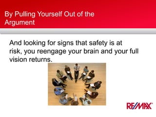 By Pulling Yourself Out of the
Argument
And looking for signs that safety is at
risk, you reengage your brain and your full
vision returns.
 