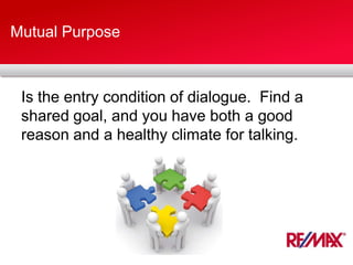 Mutual Purpose
Is the entry condition of dialogue. Find a
shared goal, and you have both a good
reason and a healthy climate for talking.
 