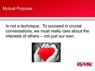 Mutual Purpose
Is not a technique. To succeed in crucial
conversations, we must really care about the
interests of others – not just our own.
 