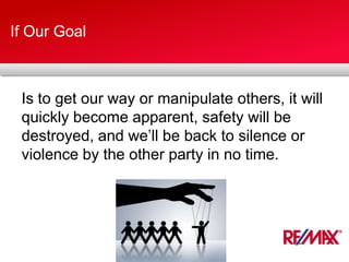If Our Goal
Is to get our way or manipulate others, it will
quickly become apparent, safety will be
destroyed, and we’ll be back to silence or
violence by the other party in no time.
 
