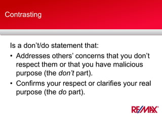 Contrasting
Is a don’t/do statement that:
• Addresses others’ concerns that you don’t
respect them or that you have malicious
purpose (the don’t part).
• Confirms your respect or clarifies your real
purpose (the do part).
 