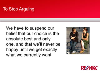 To Stop Arguing
We have to suspend our
belief that our choice is the
absolute best and only
one, and that we’ll never be
happy until we get exactly
what we currently want.
 
