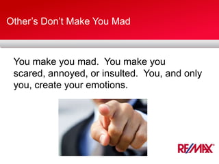 Other’s Don’t Make You Mad
You make you mad. You make you
scared, annoyed, or insulted. You, and only
you, create your emotions.
 
