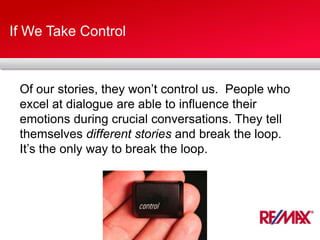 If We Take Control
Of our stories, they won’t control us. People who
excel at dialogue are able to influence their
emotions during crucial conversations. They tell
themselves different stories and break the loop.
It’s the only way to break the loop.
 
