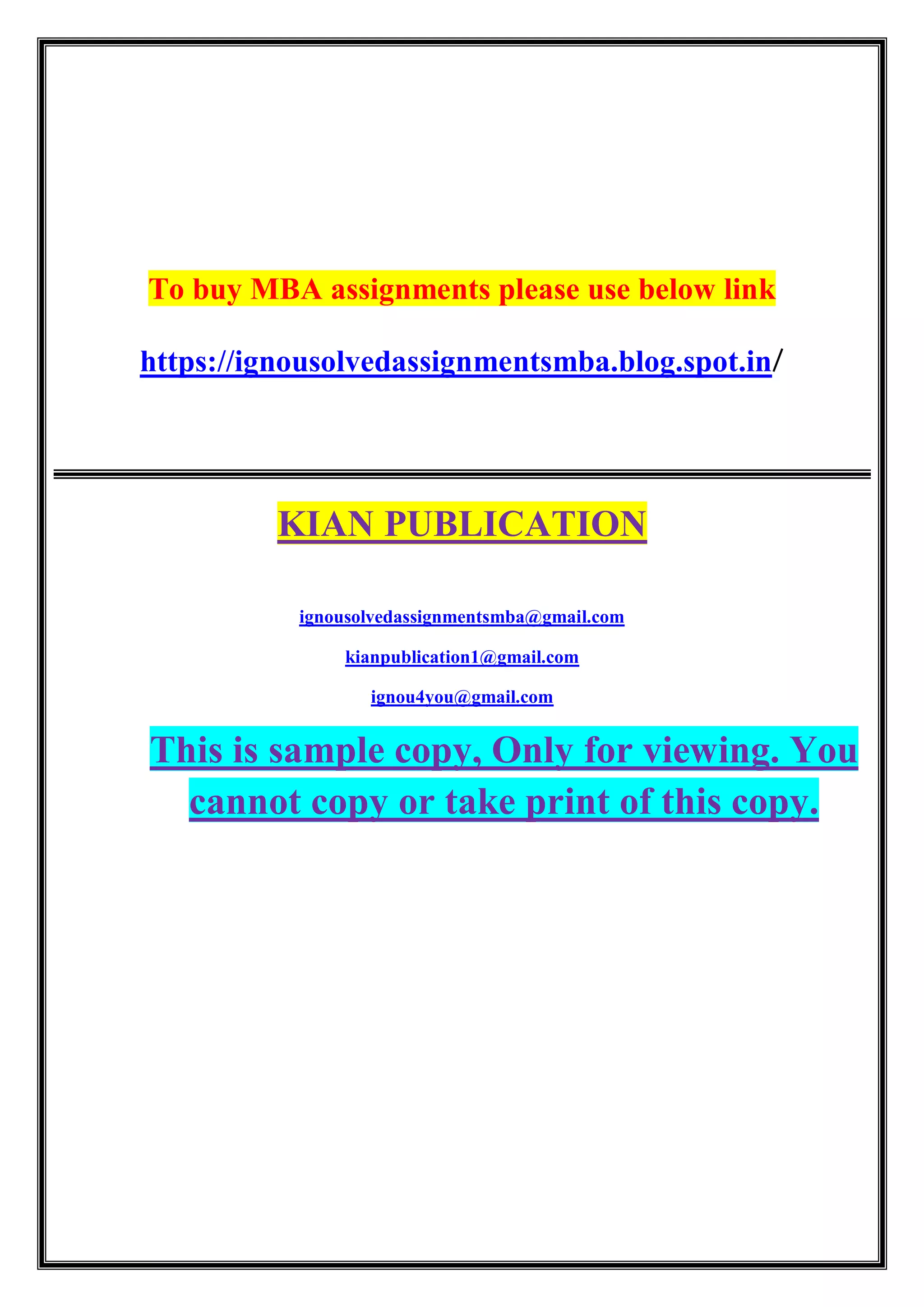 To buy MBA assignments please use below link
https://ignousolvedassignmentsmba.blog.spot.in/
KIAN PUBLICATION
ignousolvedassignmentsmba@gmail.com
kianpublication1@gmail.com
ignou4you@gmail.com
This is sample copy, Only for viewing. You
cannot copy or take print of this copy.
 