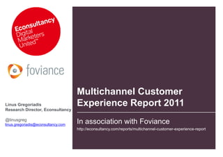 Multichannel Customer
Linus Gregoriadis                    Experience Report 2011
Research Director, Econsultancy

@linusgreg
linus.gregoriadis@econsultancy.com
                                     In association with Foviance
                                     http://econsultancy.com/reports/multichannel-customer-experience-report
 