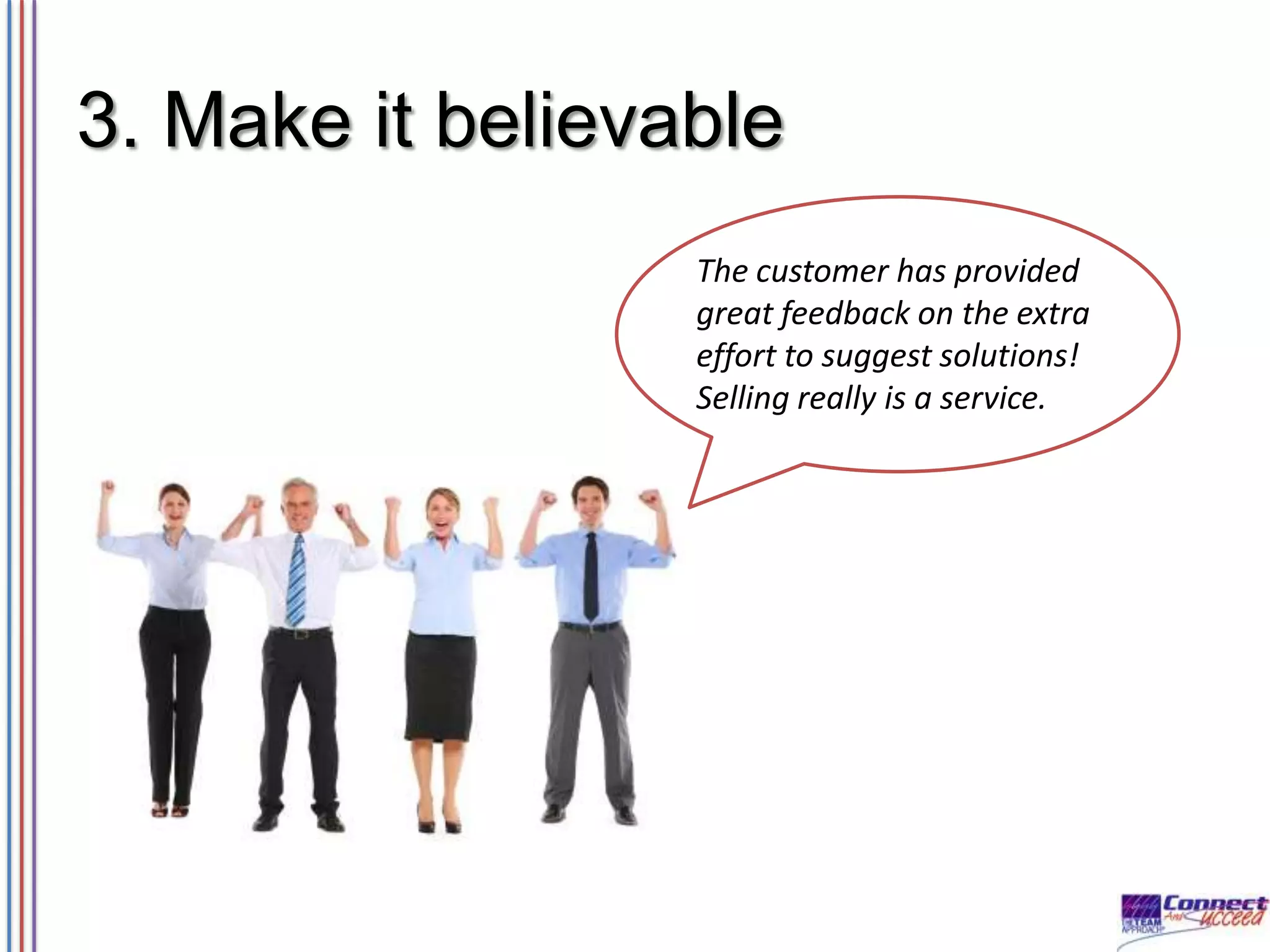 3. Make it believable
The customer has provided
great feedback on the extra
effort to suggest solutions!
Selling really is a service.

 
