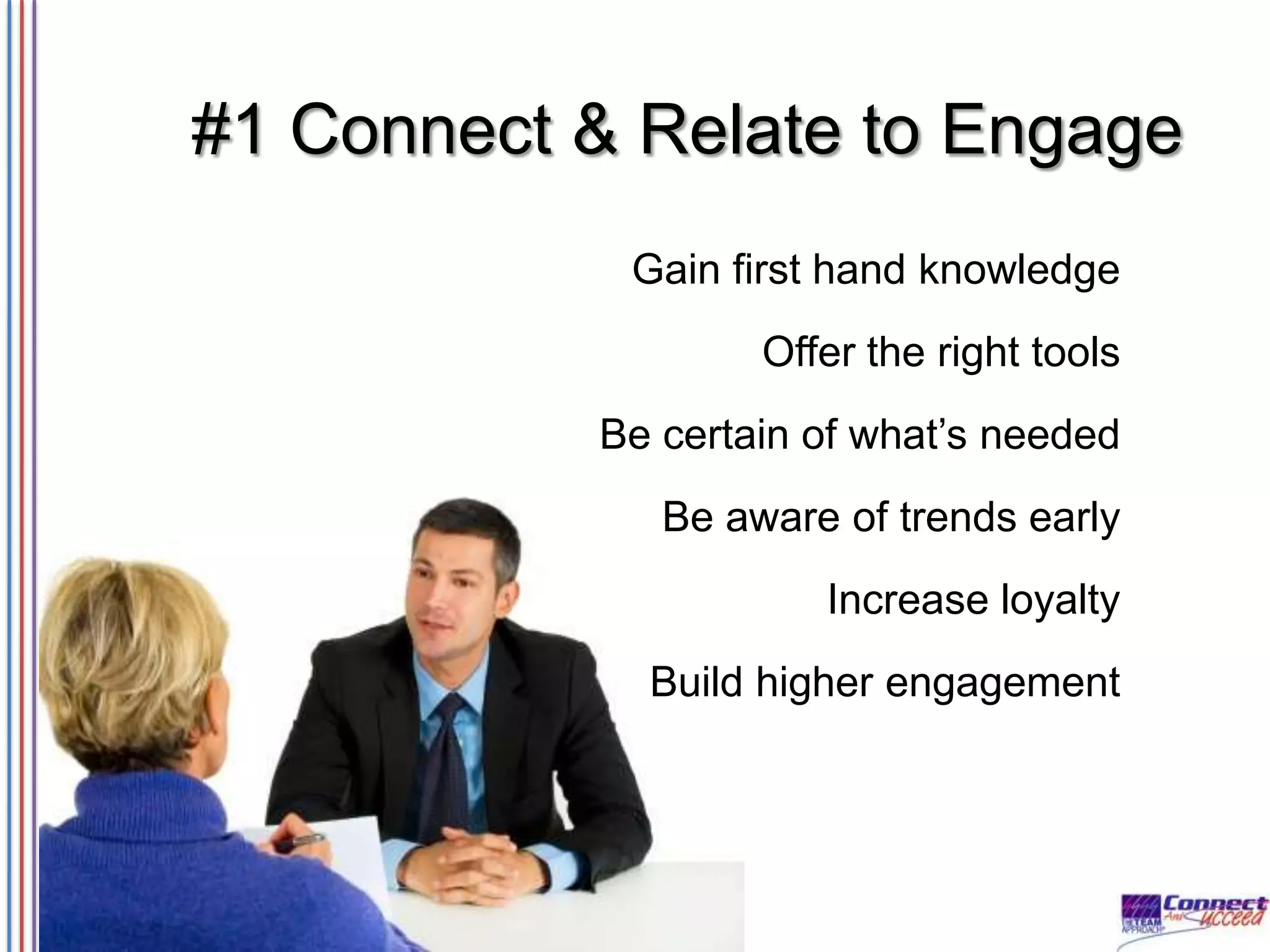 #1 Connect & Relate to Engage
Gain first hand knowledge

Offer the right tools
Be certain of what’s needed
Be aware of trends early
Increase loyalty
Build higher engagement

 
