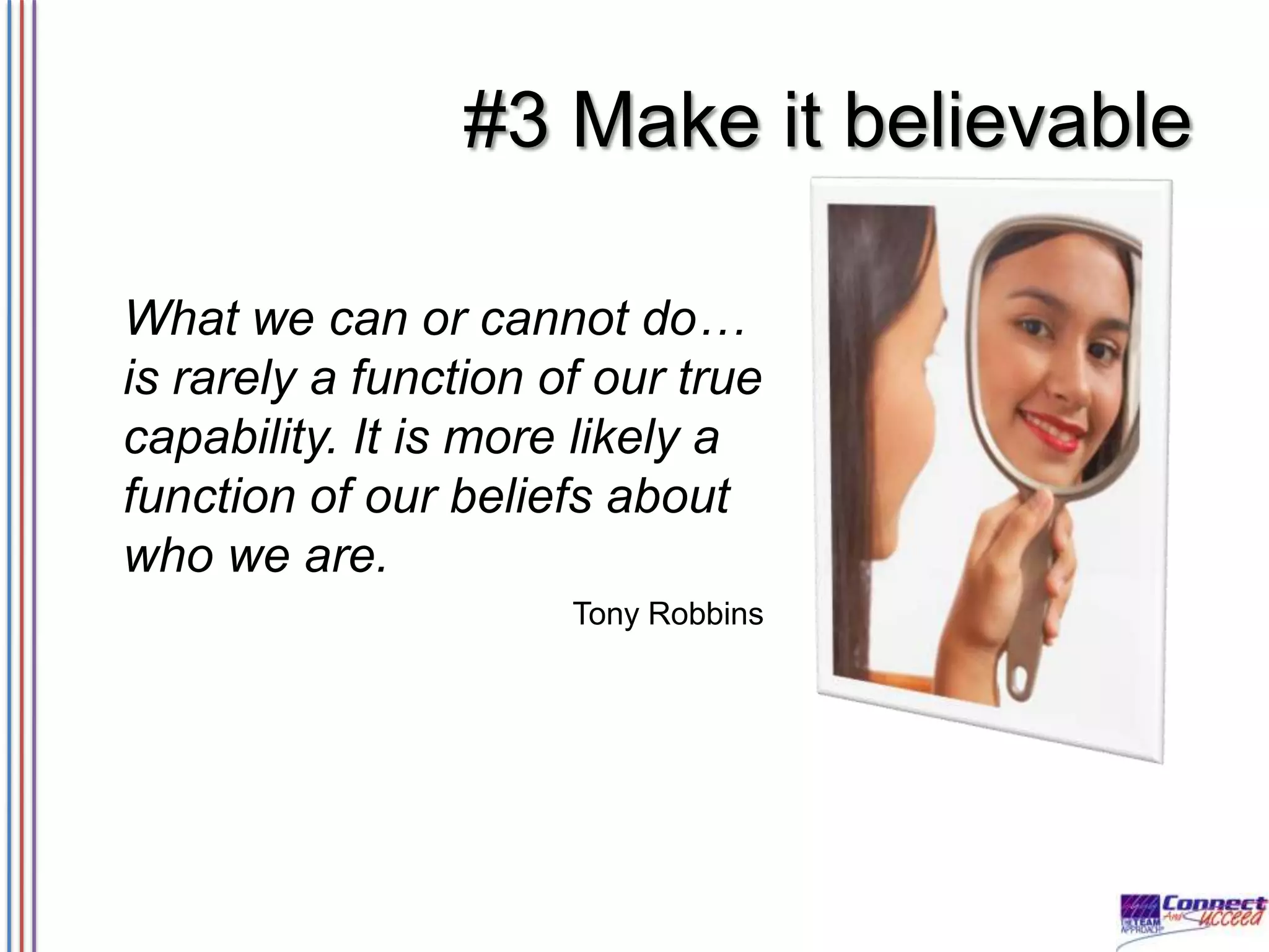#3 Make it believable
What we can or cannot do…
is rarely a function of our true
capability. It is more likely a
function of our beliefs about
who we are.
Tony Robbins

 
