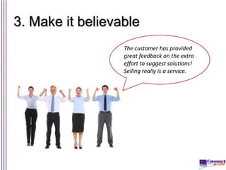 3. Make it believable
The customer has provided
great feedback on the extra
effort to suggest solutions!
Selling really is...