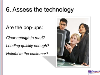 6. Assess the technology
Are the pop-ups:
Clear enough to read?
Loading quickly enough?

Helpful to the customer?

 