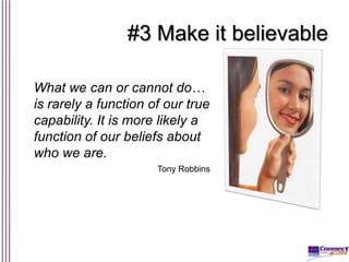 #3 Make it believable
What we can or cannot do…
is rarely a function of our true
capability. It is more likely a
function of our beliefs about
who we are.
Tony Robbins

 