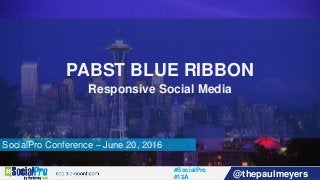 #SocialPro
#12A @thepaulmeyers
SocialPro Conference – June 20, 2016
PABST BLUE RIBBON
Responsive Social Media
 