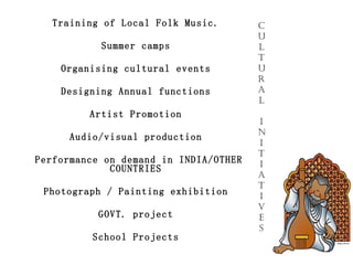 Training of Local Folk Music.  Summer camps  Organising cultural events  Designing Annual functions  Artist Promotion  Audio/visual production  Performance on demand in INDIA/OTHER COUNTRIES  Photograph / Painting exhibition  GOVT. project  School Projects  CULTURAL INITIATIVES 