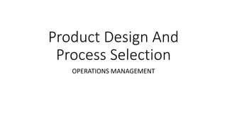 Product Design And
Process Selection
OPERATIONS MANAGEMENT
 